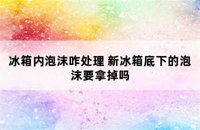 冰箱内泡沫咋处理 新冰箱底下的泡沫要拿掉吗